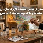 وارنیش در نقاشی چیست؟ کاربرد، انواع، روش استفاده و نکات مهم حفاظت از آثار هنری